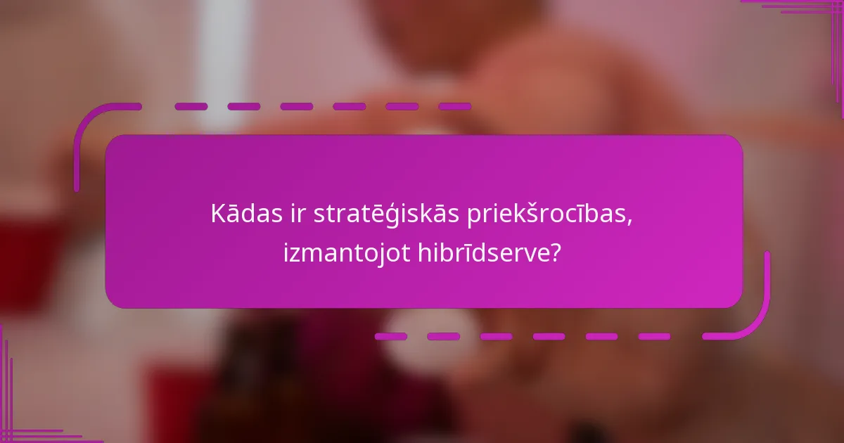 Kādas ir stratēģiskās priekšrocības, izmantojot hibrīdserve?
